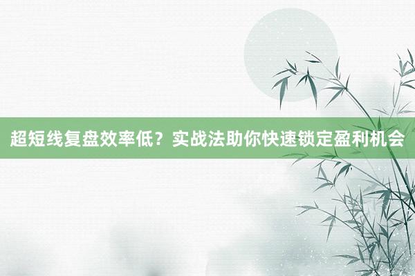 超短线复盘效率低？实战法助你快速锁定盈利机会