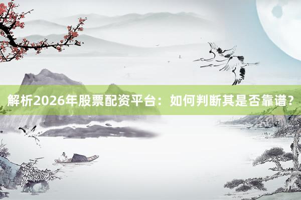解析2026年股票配资平台：如何判断其是否靠谱？