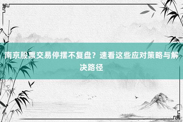 南京股票交易停摆不复盘？速看这些应对策略与解决路径