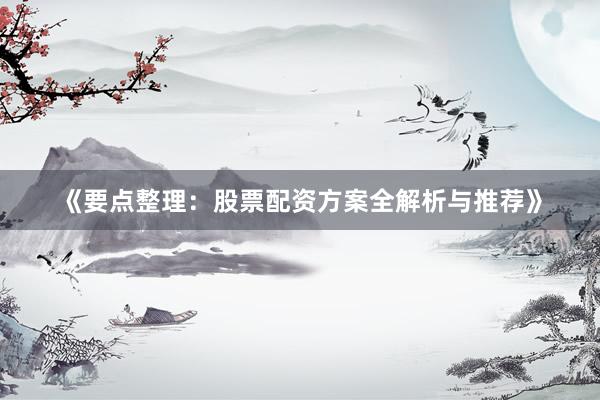 《要点整理：股票配资方案全解析与推荐》