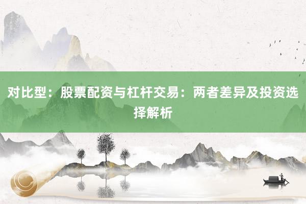 对比型：股票配资与杠杆交易：两者差异及投资选择解析