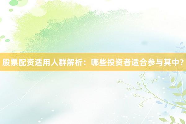 股票配资适用人群解析：哪些投资者适合参与其中？