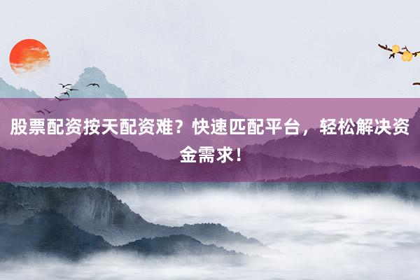 股票配资按天配资难？快速匹配平台，轻松解决资金需求！