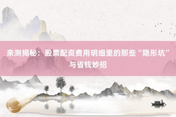 亲测揭秘：股票配资费用明细里的那些“隐形坑”与省钱妙招