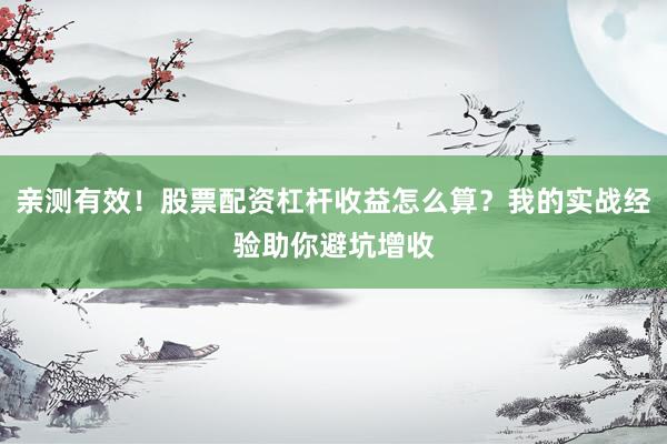 亲测有效！股票配资杠杆收益怎么算？我的实战经验助你避坑增收