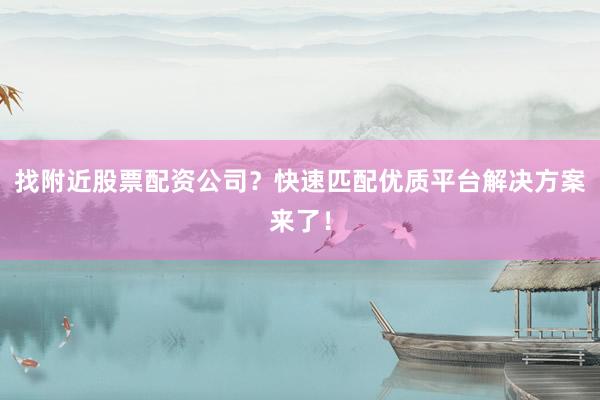 找附近股票配资公司？快速匹配优质平台解决方案来了！