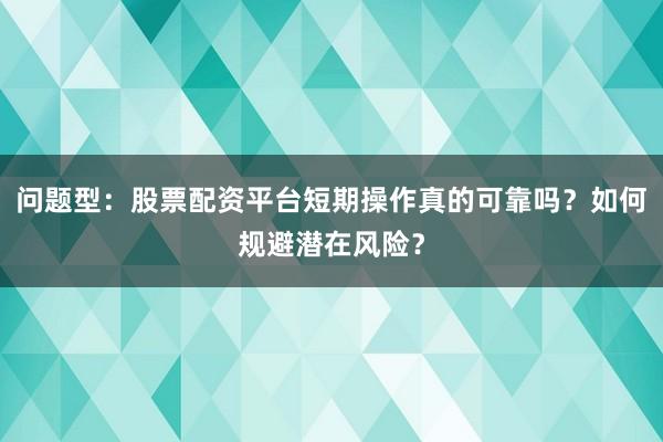 问题型：股票配资平台短期操作真的可靠吗？如何规避潜在风险？
