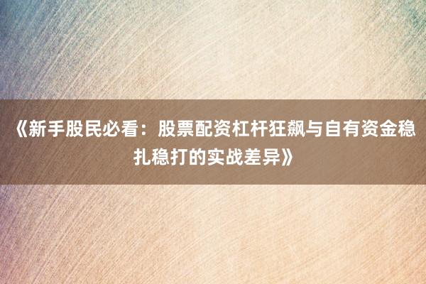《新手股民必看：股票配资杠杆狂飙与自有资金稳扎稳打的实战差异》