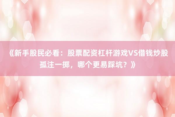 《新手股民必看：股票配资杠杆游戏VS借钱炒股孤注一掷，哪个更易踩坑？》