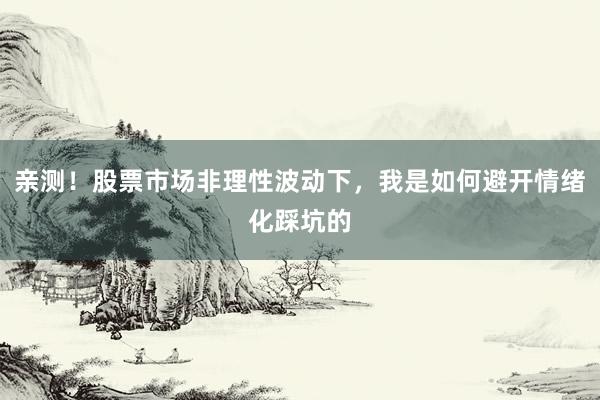 亲测！股票市场非理性波动下，我是如何避开情绪化踩坑的