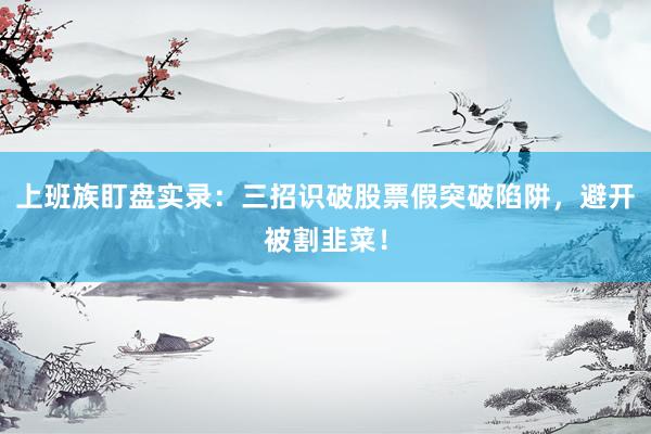 上班族盯盘实录：三招识破股票假突破陷阱，避开被割韭菜！
