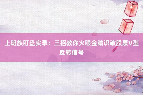 上班族盯盘实录：三招教你火眼金睛识破股票V型反转信号