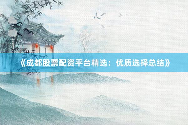 《成都股票配资平台精选：优质选择总结》