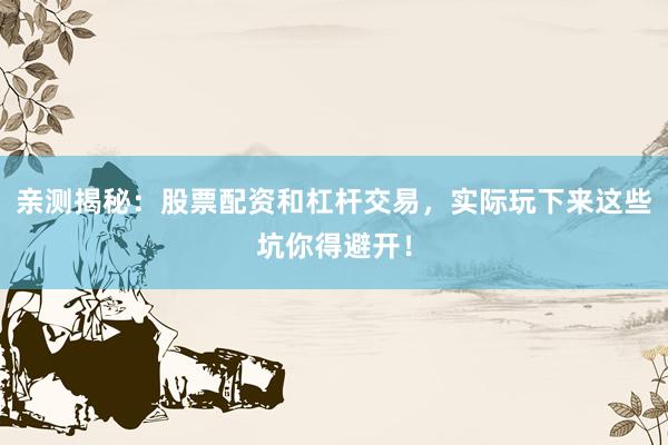 亲测揭秘：股票配资和杠杆交易，实际玩下来这些坑你得避开！