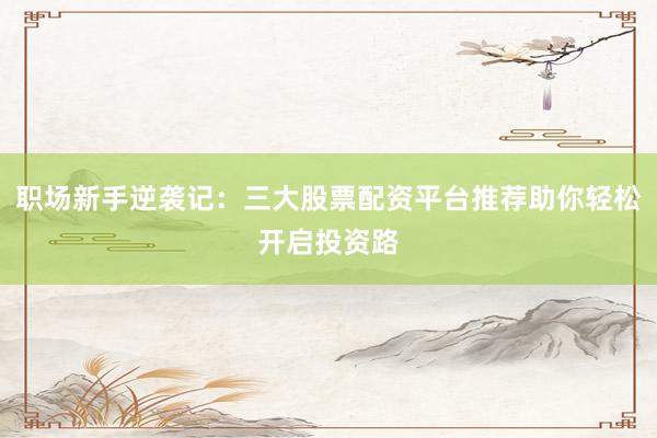 职场新手逆袭记：三大股票配资平台推荐助你轻松开启投资路