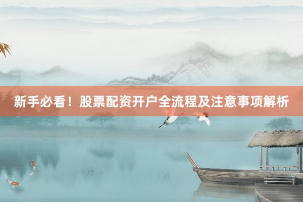 新手必看！股票配资开户全流程及注意事项解析