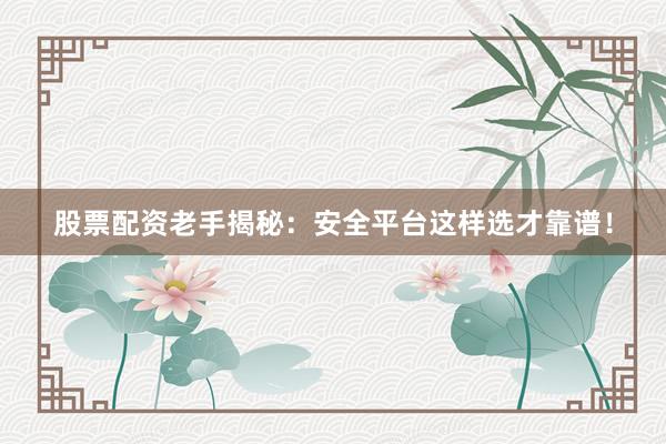 股票配资老手揭秘：安全平台这样选才靠谱！