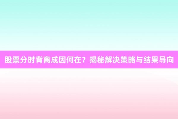 股票分时背离成因何在？揭秘解决策略与结果导向