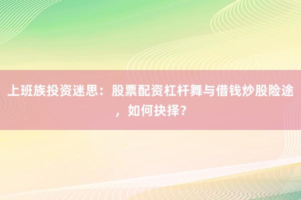 上班族投资迷思：股票配资杠杆舞与借钱炒股险途，如何抉择？
