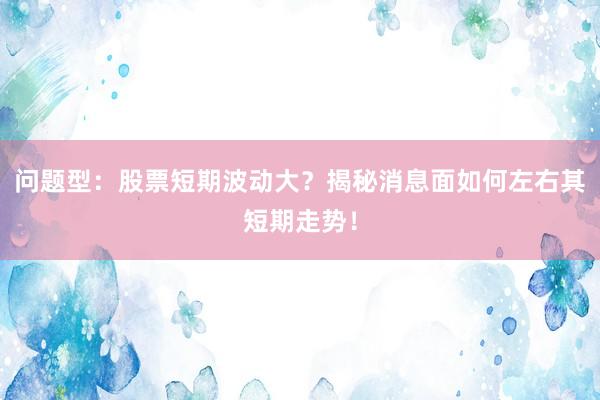 问题型：股票短期波动大？揭秘消息面如何左右其短期走势！