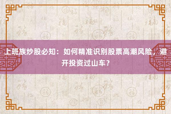 上班族炒股必知：如何精准识别股票高潮风险，避开投资过山车？