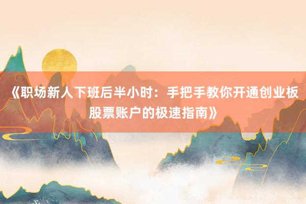 《职场新人下班后半小时：手把手教你开通创业板股票账户的极速指南》