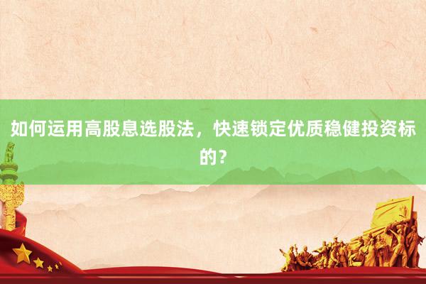 如何运用高股息选股法，快速锁定优质稳健投资标的？