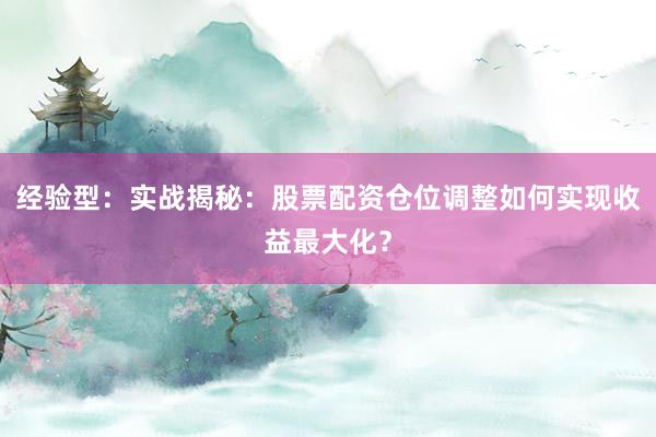 经验型：实战揭秘：股票配资仓位调整如何实现收益最大化？