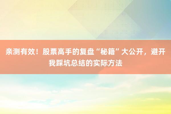 亲测有效！股票高手的复盘“秘籍”大公开，避开我踩坑总结的实际方法