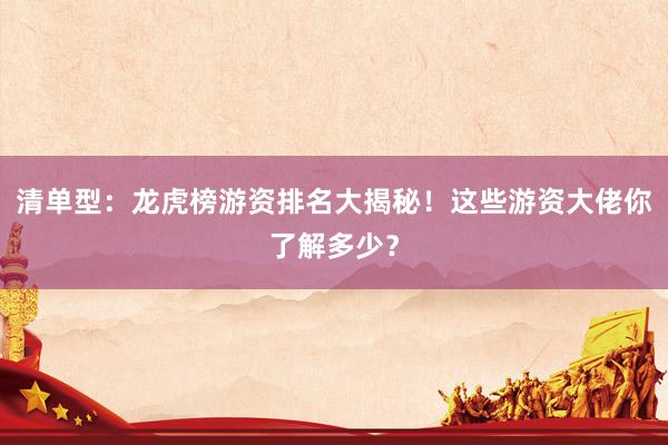 清单型：龙虎榜游资排名大揭秘！这些游资大佬你了解多少？