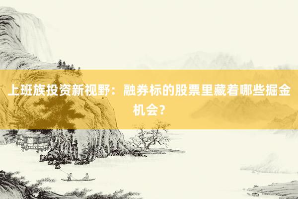 上班族投资新视野：融券标的股票里藏着哪些掘金机会？