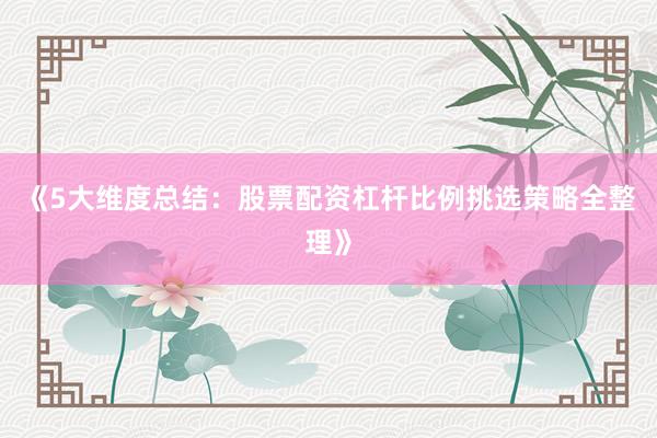 《5大维度总结：股票配资杠杆比例挑选策略全整理》