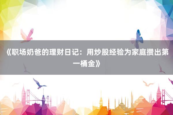 《职场奶爸的理财日记：用炒股经验为家庭攒出第一桶金》