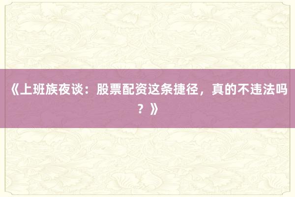 《上班族夜谈：股票配资这条捷径，真的不违法吗？》