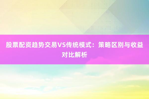 股票配资趋势交易VS传统模式：策略区别与收益对比解析