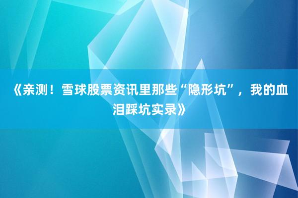 《亲测！雪球股票资讯里那些“隐形坑”，我的血泪踩坑实录》