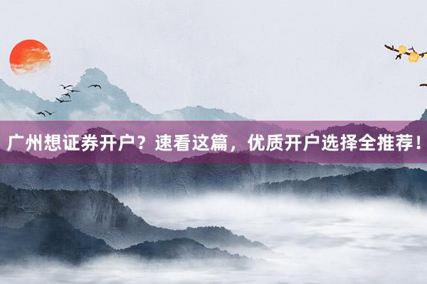 广州想证券开户？速看这篇，优质开户选择全推荐！