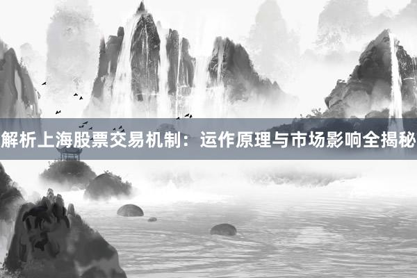 解析上海股票交易机制：运作原理与市场影响全揭秘