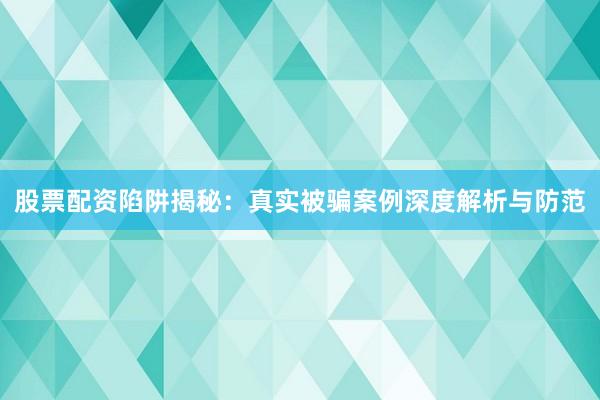 股票配资陷阱揭秘：真实被骗案例深度解析与防范