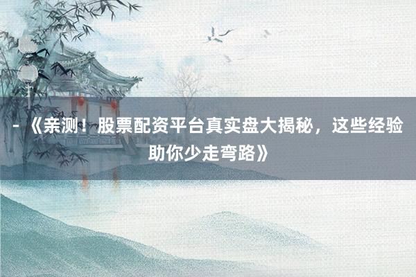 - 《亲测！股票配资平台真实盘大揭秘，这些经验助你少走弯路》