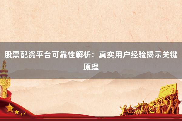 股票配资平台可靠性解析：真实用户经验揭示关键原理