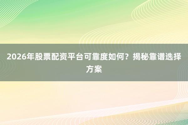 2026年股票配资平台可靠度如何？揭秘靠谱选择方案
