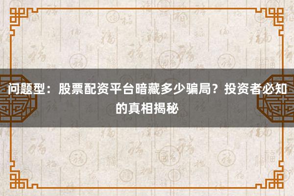 问题型：股票配资平台暗藏多少骗局？投资者必知的真相揭秘