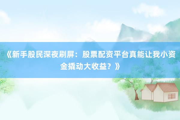 《新手股民深夜刷屏：股票配资平台真能让我小资金撬动大收益？》