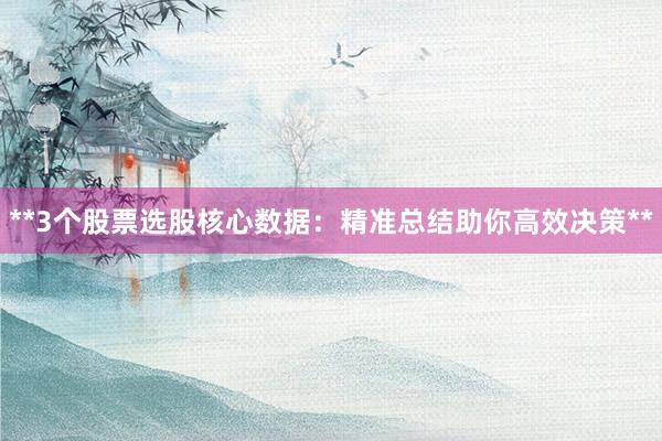 **3个股票选股核心数据：精准总结助你高效决策**