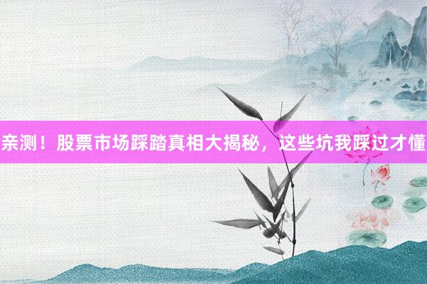 亲测！股票市场踩踏真相大揭秘，这些坑我踩过才懂
