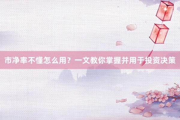 市净率不懂怎么用？一文教你掌握并用于投资决策