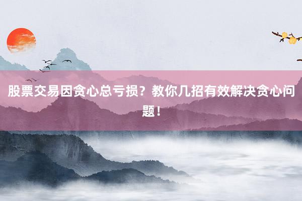 股票交易因贪心总亏损？教你几招有效解决贪心问题！