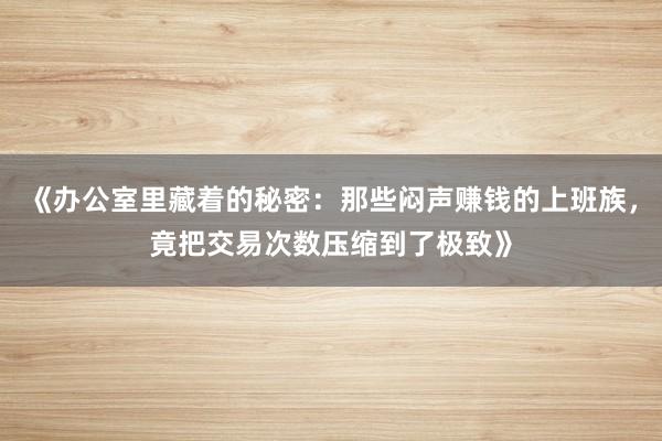 《办公室里藏着的秘密：那些闷声赚钱的上班族，竟把交易次数压缩到了极致》
