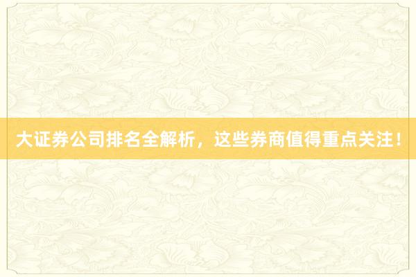 大证券公司排名全解析，这些券商值得重点关注！